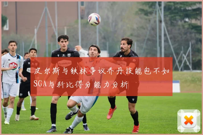 皮尔斯与铁林争议乔丹技能包不如SGA与科比得分能力分析