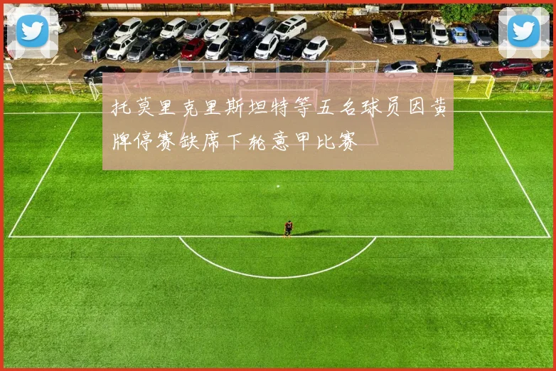 托莫里克里斯坦特等五名球员因黄牌停赛缺席下轮意甲比赛