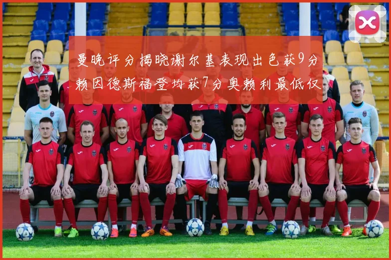 曼晚评分揭晓谢尔基表现出色获9分赖因德斯福登均获7分奥赖利最低仅5分