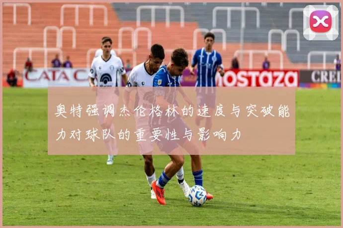 奥特强调杰伦格林的速度与突破能力对球队的重要性与影响力