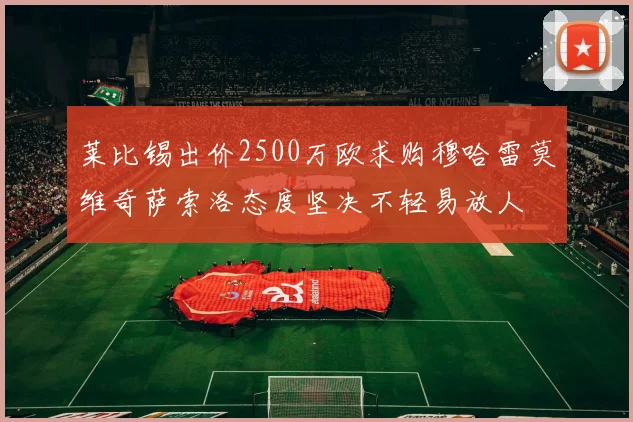 莱比锡出价2500万欧求购穆哈雷莫维奇萨索洛态度坚决不轻易放人