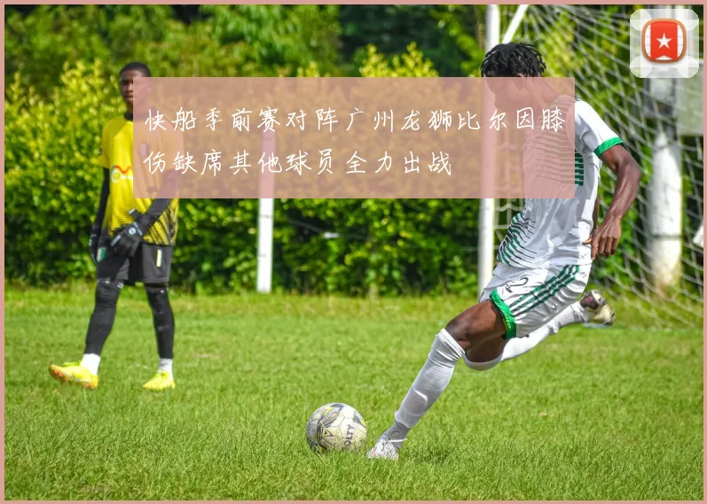 快船季前赛对阵广州龙狮比尔因膝伤缺席其他球员全力出战