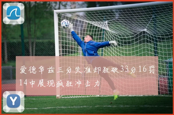 爱德华兹三分失准却狂砍33分16罚14中展现疯狂冲击力