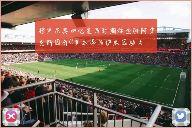 穆里尼奥回忆皇马时期称全胜阿贾克斯因有C罗本泽马伊瓜因助力
