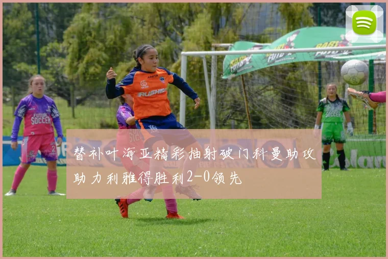 替补叶海亚精彩抽射破门科曼助攻助力利雅得胜利2-0领先