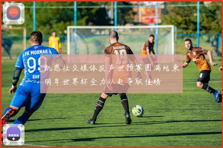 凯恩社交媒体发声世预赛圆满结束明年世界杯全力以赴争取佳绩