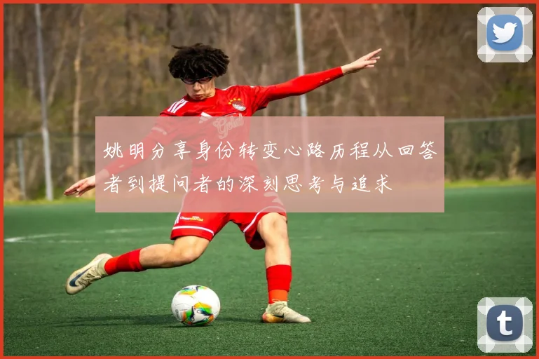 姚明分享身份转变心路历程从回答者到提问者的深刻思考与追求