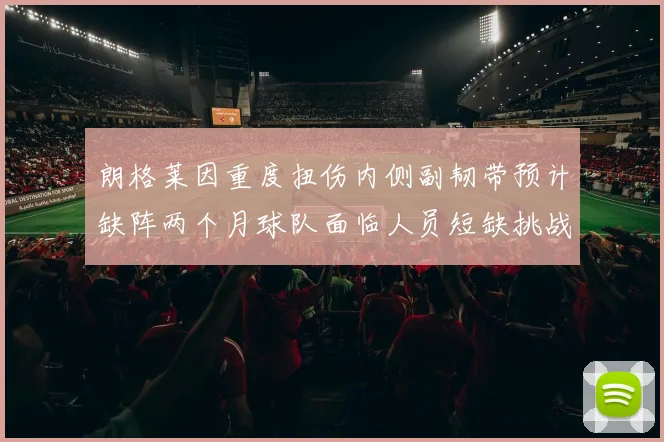 朗格莱因重度扭伤内侧副韧带预计缺阵两个月球队面临人员短缺挑战