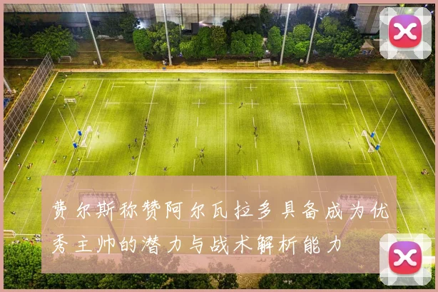 费尔斯称赞阿尔瓦拉多具备成为优秀主帅的潜力与战术解析能力