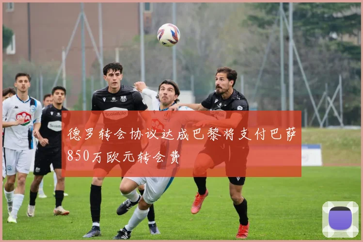 德罗转会协议达成巴黎将支付巴萨850万欧元转会费