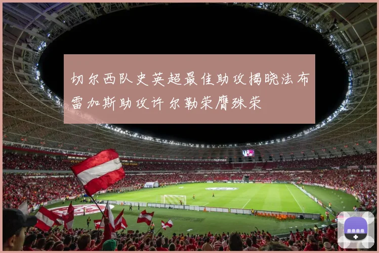 切尔西队史英超最佳助攻揭晓法布雷加斯助攻许尔勒荣膺殊荣