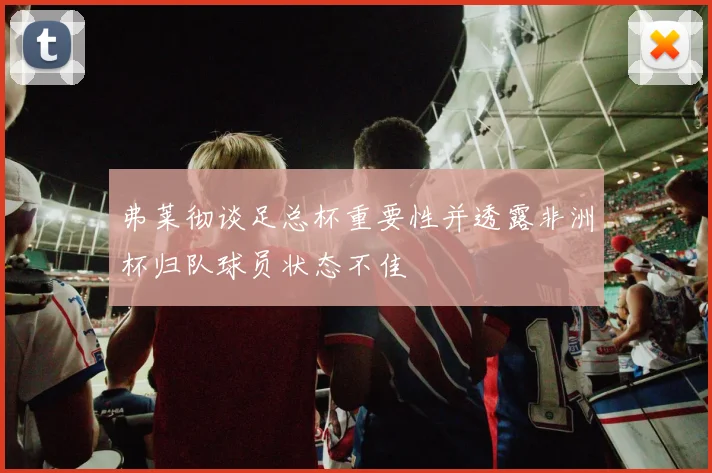 弗莱彻谈足总杯重要性并透露非洲杯归队球员状态不佳