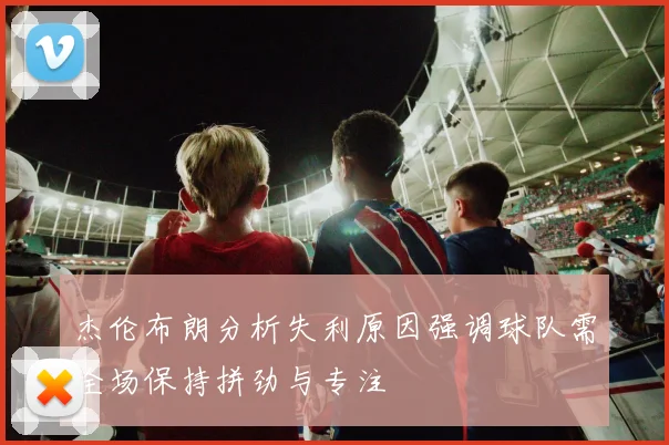杰伦布朗分析失利原因强调球队需全场保持拼劲与专注