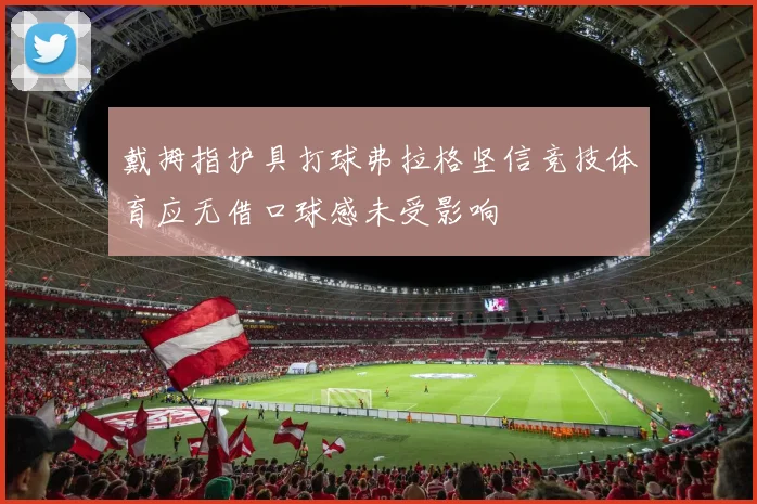 戴拇指护具打球弗拉格坚信竞技体育应无借口球感未受影响