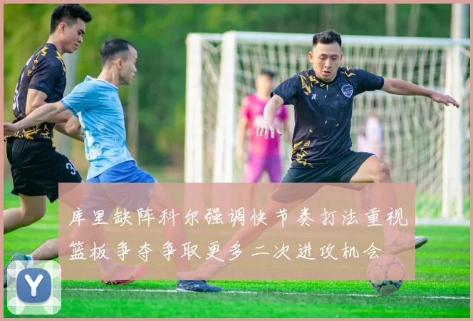库里缺阵科尔强调快节奏打法重视篮板争夺争取更多二次进攻机会