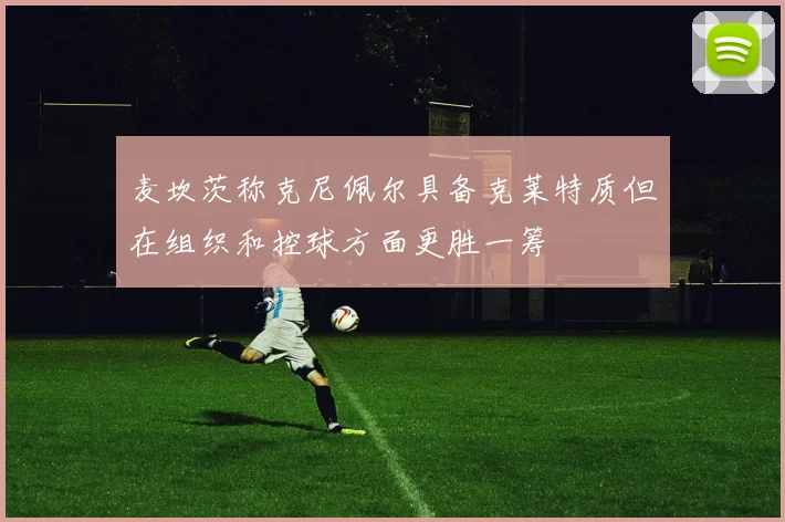 麦坎茨称克尼佩尔具备克莱特质但在组织和控球方面更胜一筹