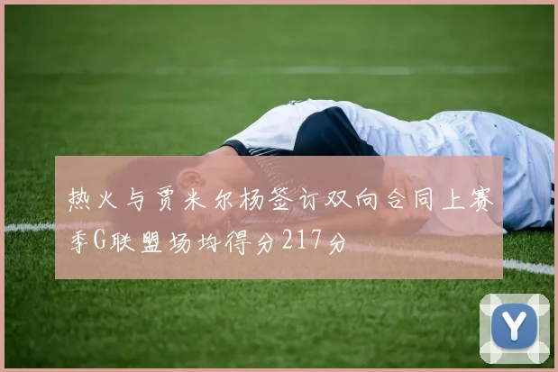 热火与贾米尔杨签订双向合同上赛季G联盟场均得分217分
