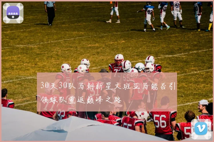 30天30队马刺新星文班亚马能否引领球队重返巅峰之路
