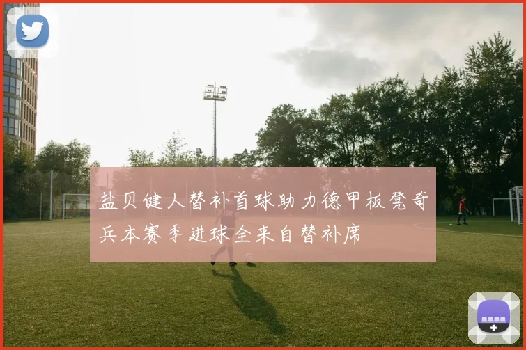 盐贝健人替补首球助力德甲板凳奇兵本赛季进球全来自替补席