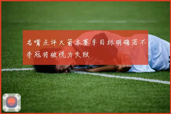 名嘴点评火箭本赛季目标明确若不夺冠将被视为失败