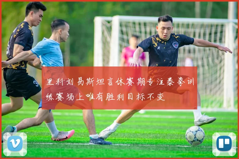 里科刘易斯坦言休赛期专注泰拳训练赛场上唯有胜利目标不变