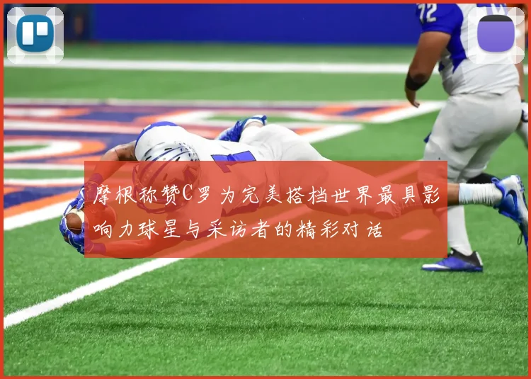 摩根称赞C罗为完美搭档世界最具影响力球星与采访者的精彩对话