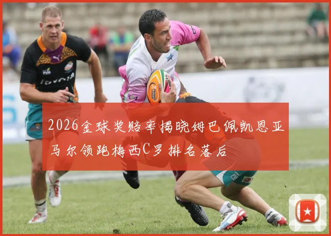 2026金球奖赔率揭晓姆巴佩凯恩亚马尔领跑梅西C罗排名落后