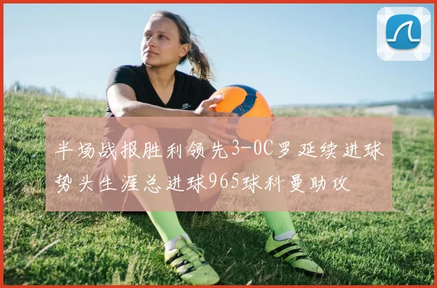 半场战报胜利领先3-0C罗延续进球势头生涯总进球965球科曼助攻
