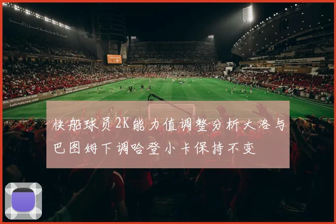 快船球员2K能力值调整分析大洛与巴图姆下调哈登小卡保持不变