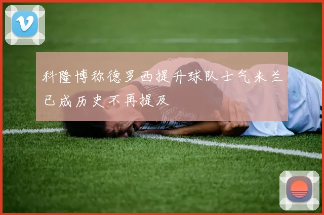 科隆博称德罗西提升球队士气米兰已成历史不再提及
