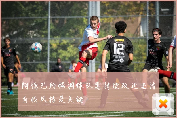 阿德巴约强调球队需持续改进坚持自我风格是关键