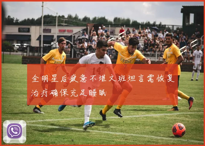 全明星后疲惫不堪文班坦言需恢复治疗确保充足睡眠