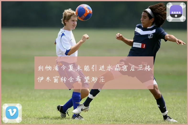 利物浦今夏未能引进水晶宫后卫格伊冬窗转会希望渺茫