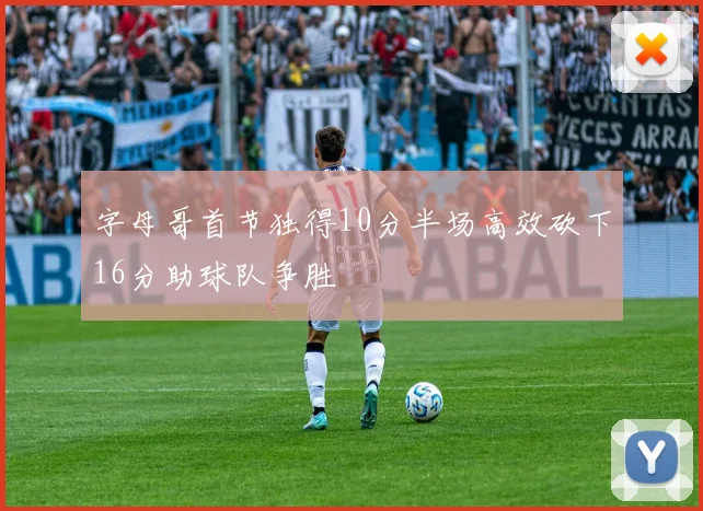 字母哥首节独得10分半场高效砍下16分助球队争胜