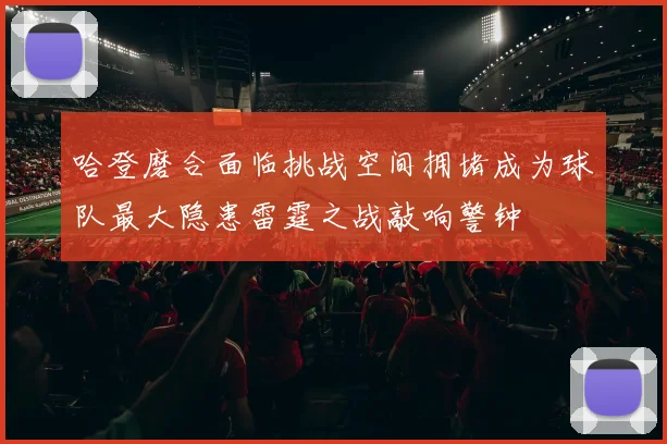 哈登磨合面临挑战空间拥堵成为球队最大隐患雷霆之战敲响警钟