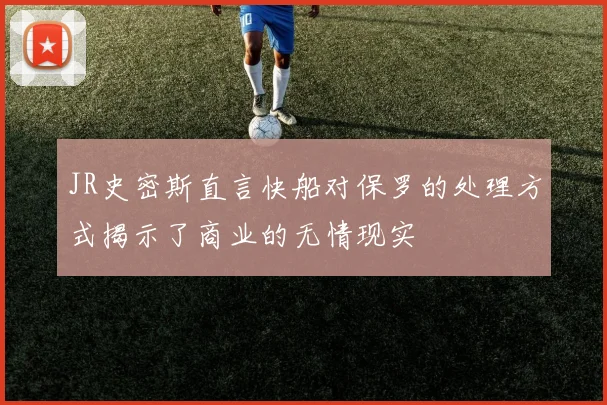 JR史密斯直言快船对保罗的处理方式揭示了商业的无情现实