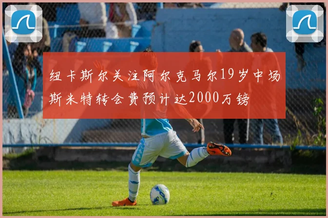 纽卡斯尔关注阿尔克马尔19岁中场斯米特转会费预计达2000万镑