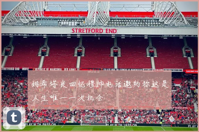 姆希塔良回忆穆帅电话邀约称这是人生唯一一次机会