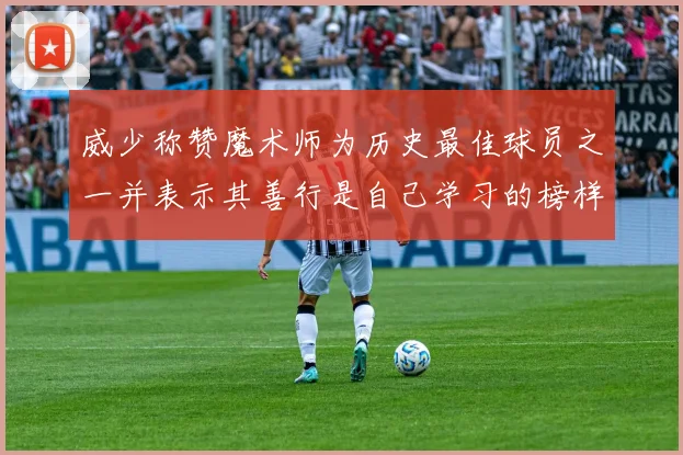 威少称赞魔术师为历史最佳球员之一并表示其善行是自己学习的榜样