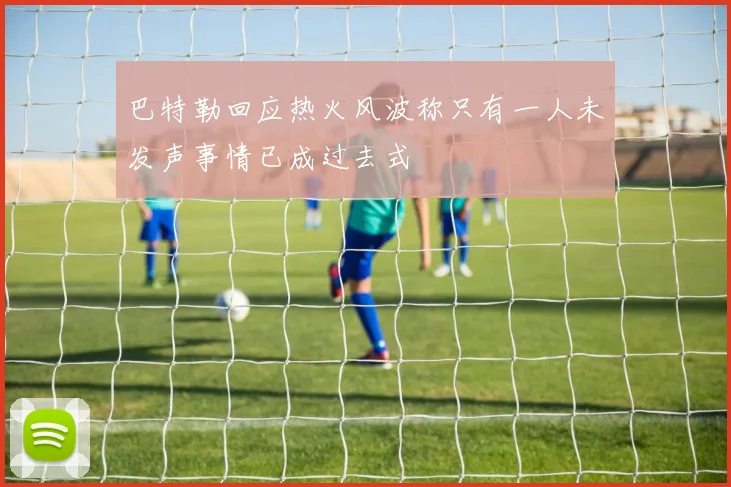 巴特勒回应热火风波称只有一人未发声事情已成过去式
