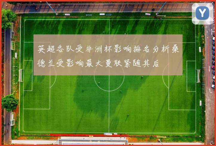 英超各队受非洲杯影响排名分析桑德兰受影响最大曼联紧随其后