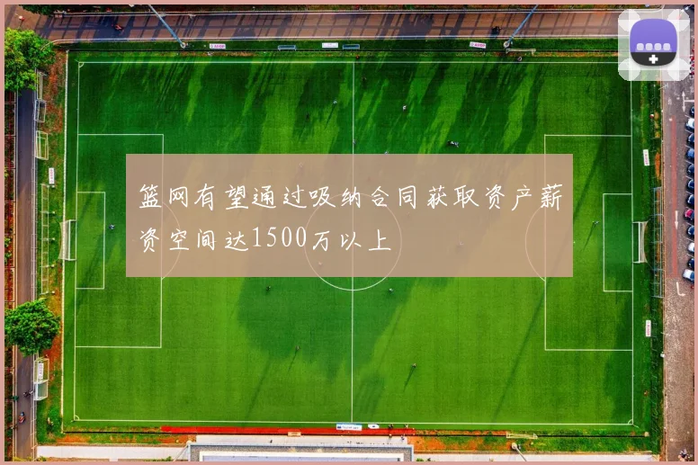 篮网有望通过吸纳合同获取资产薪资空间达1500万以上