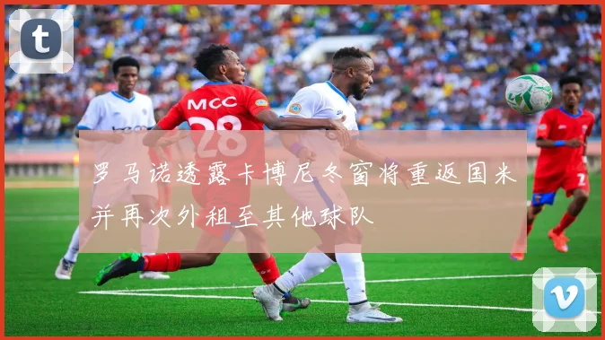 罗马诺透露卡博尼冬窗将重返国米并再次外租至其他球队