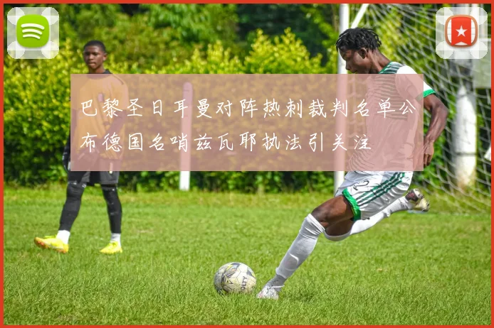 巴黎圣日耳曼对阵热刺裁判名单公布德国名哨兹瓦耶执法引关注